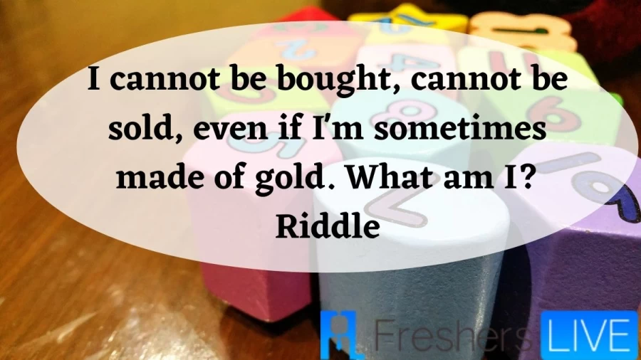 I cannot be bought, cannot be sold, even if Im sometimes made of gold. What am I? Riddle- Mind Blowing Riddle Explained