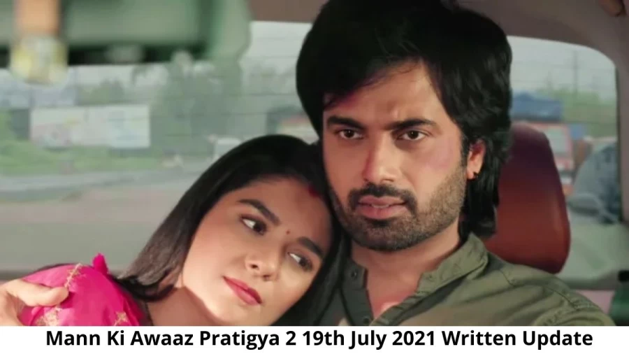 Mann Ki Awaaz Pratigya 2 19th July 2021 Written Update, Upcoming Twists In Mann Ki Awaaz Pratigya 2