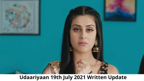 Udaariyaan 19th July 2021 Written Update, Upcoming Twists In Udaariyaan