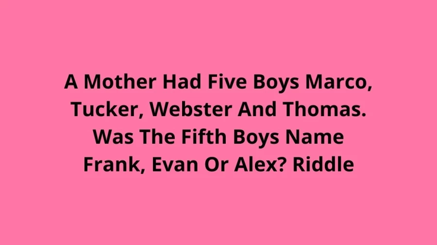 A Mother Had Five Boys Marco, Tucker, Webster And Thomas. Was The Fifth Boys Name Frank, Evan Or Alex? Riddle: Check The Answer And Explanation