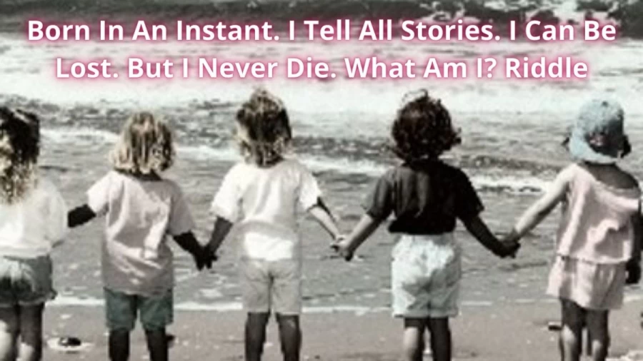 Born In An Instant. I Tell All Stories. I Can Be Lost. But I Never Die. What Am I? Riddle: Check The Answer And Explanation Here