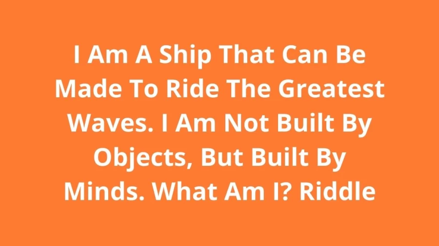 I Am A Ship That Can Be Made To Ride The Greatest Waves. I Am Not Built By Objects, But Built By Minds. What Am I? Riddle: Check Answer And Explanation