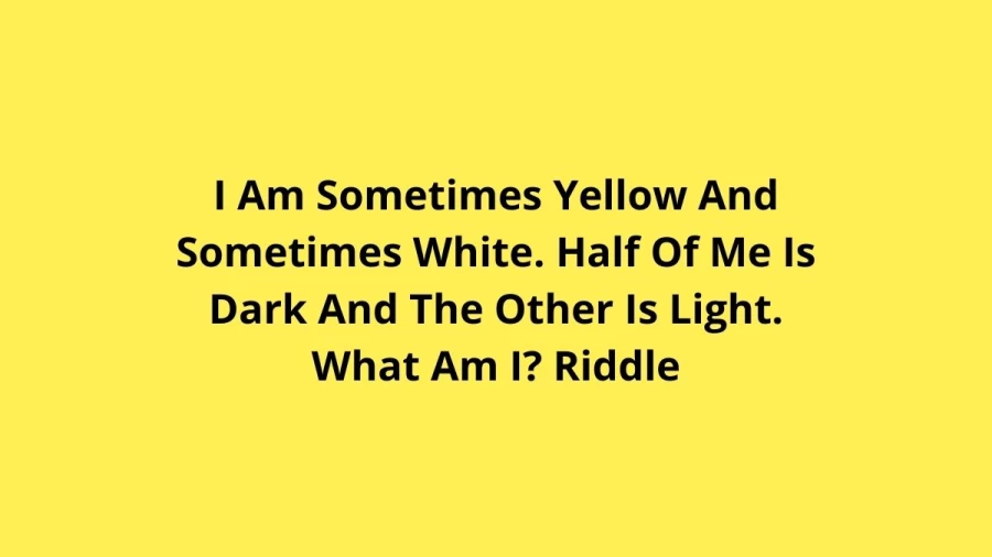 I Am Sometimes Yellow And Sometimes White. Half Of Me Is Dark And The Other Is Light. What Am I? Riddle: Check The Answer And Explanation