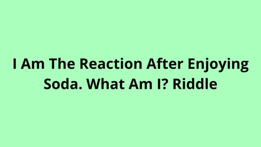 I Am The Reaction After Enjoying Soda. What Am I? Riddle: Check Answer And Explanation