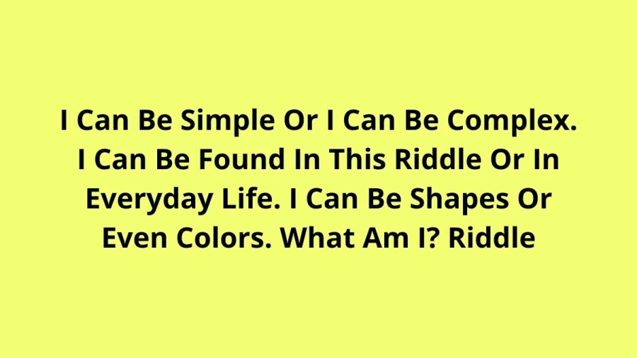 I Can Be Simple Or I Can Be Complex. I Can Be Found In This Riddle Or In Everyday Life. I Can Be Shapes Or Even Colors. What Am I? Riddle: Answer And Explanation