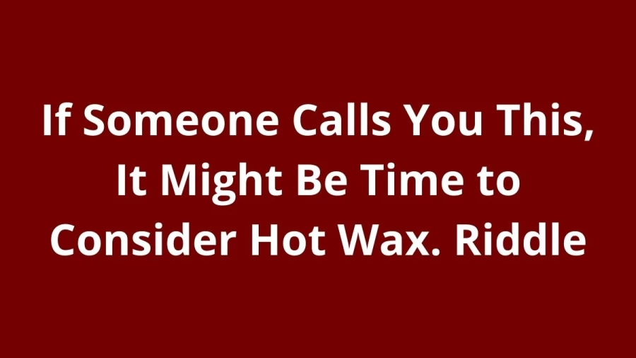 If Someone Calls You This, It Might Be Time to Consider Hot Wax. Riddle: Check The Answer And Explanation