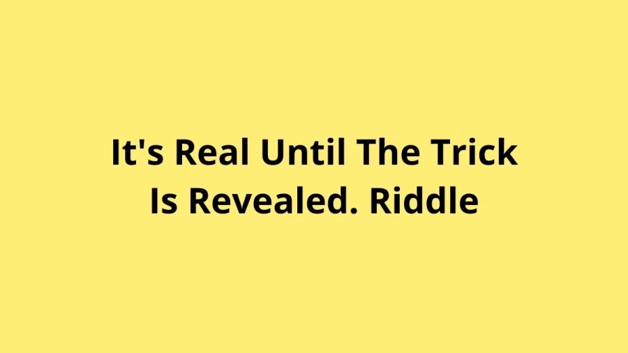 Its Real Until The Trick Is Revealed. Riddle, Get The Answer And Explanation For Its Real Until The Trick Is Revealed. Riddle