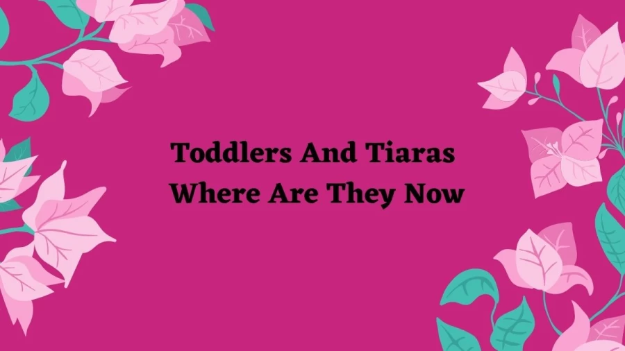 Toddlers And Tiaras Where Are They Now? Updated And Exclusive Details Toddlers And Tiaras Cast