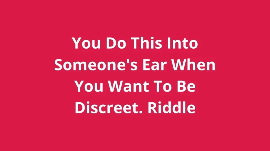 You Do This Into Someones Ear When You Want To Be Discreet. Riddle: Check The Answer And Explanation