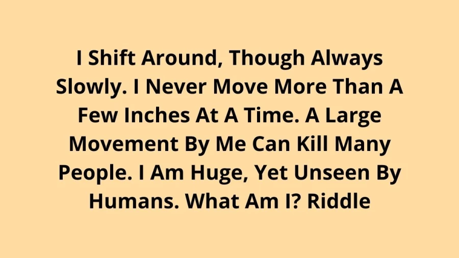 I Shift Around, Though Always Slowly. I Never Move More Than A Few Inches At A Time. A Large Movement By Me Can Kill Many People. I Am Huge, Yet Unseen By Humans. What Am I? Riddle Answer And Explanation