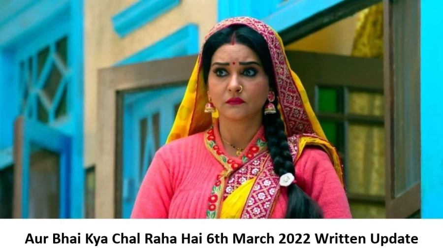 Aur Bhai Kya Chal Raha Hai 6th March 2022 Written Update, Upcoming Twists In Aur Bhai Kya Chal Raha Hai