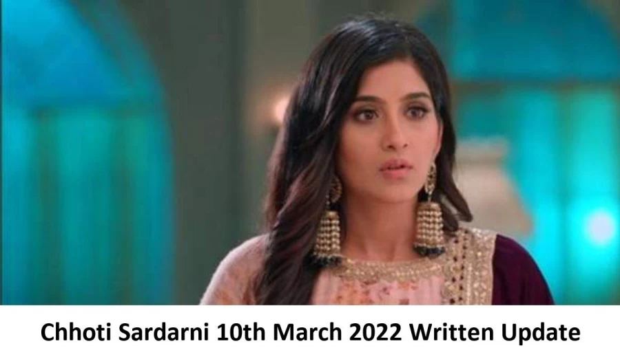 Chhoti Sardarni 10th March 2022 Written Update, Upcoming Twists In Chhoti Sardarni