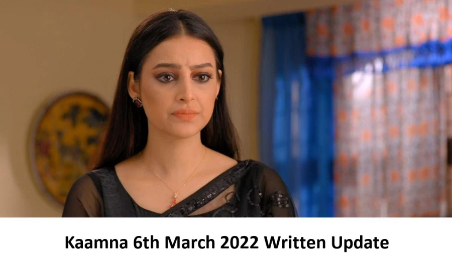 Kaamna 6th March 2022 Written Update, Upcoming Twists In Kaamna