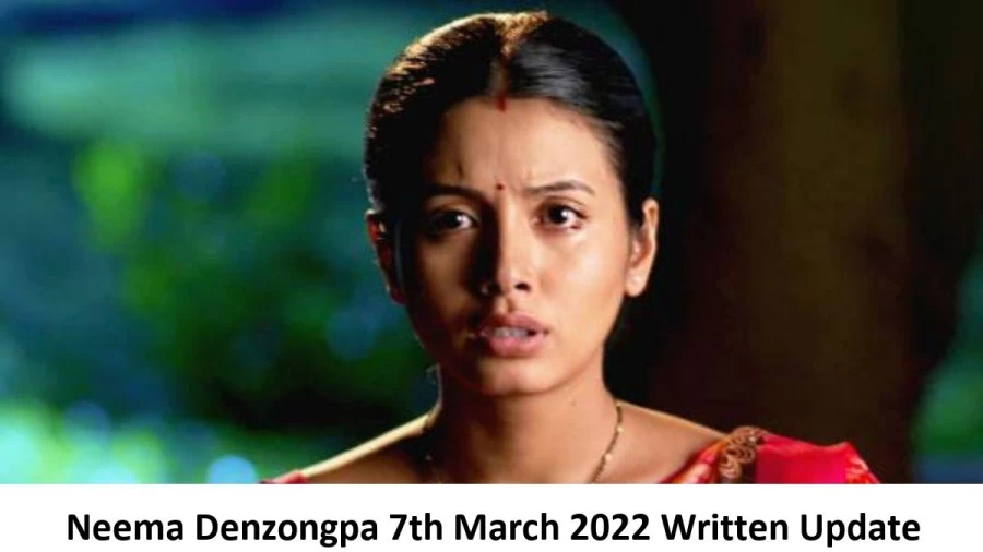 Neema Denzongpa 7th March 2022 Written Update, Upcoming Twists In Neema Denzongpa