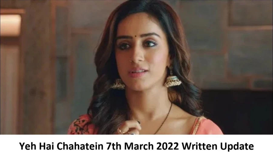 Yeh Hai Chahatein (YHC) 7th March 2022 Written Update, Upcoming Twists In Yeh Hai Chahatein (YHC)