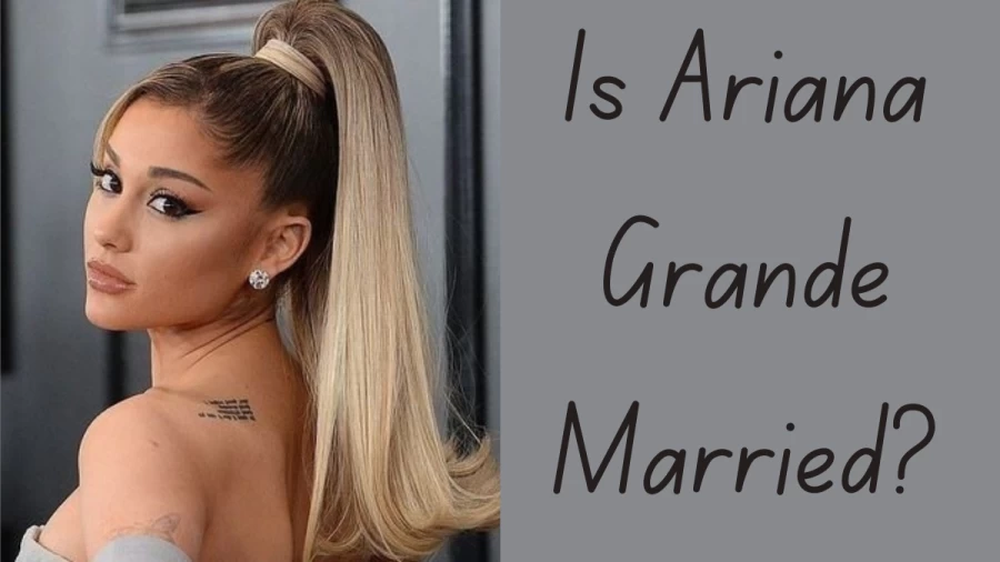 Is Ariana Grande Married? Ariana Grande Husband, Nationality, Height, Net Worth, And More