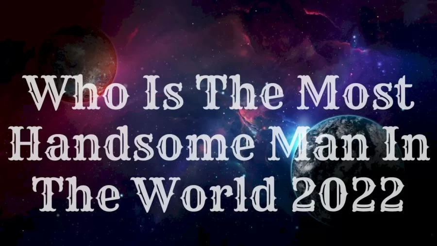 Who Is The Most Handsome Man In The World 2022? Get List Of Top 10 Most Handsome Men In The World