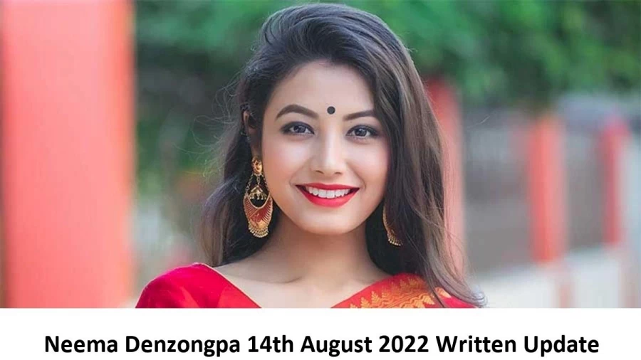 Neema Denzongpa 14th August 2022 Written Update, Upcoming Twists In Neema Denzongpa