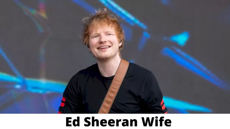 Ed Sheeran Wife Who is Ed Sheeran Wife?