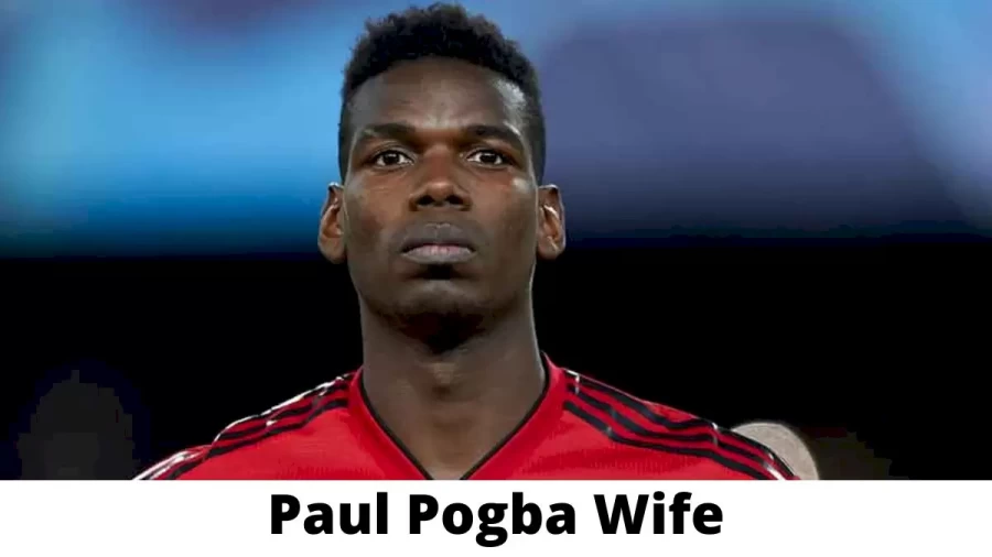 Paul Pogba Wife Who is Paul Pogba Wife?