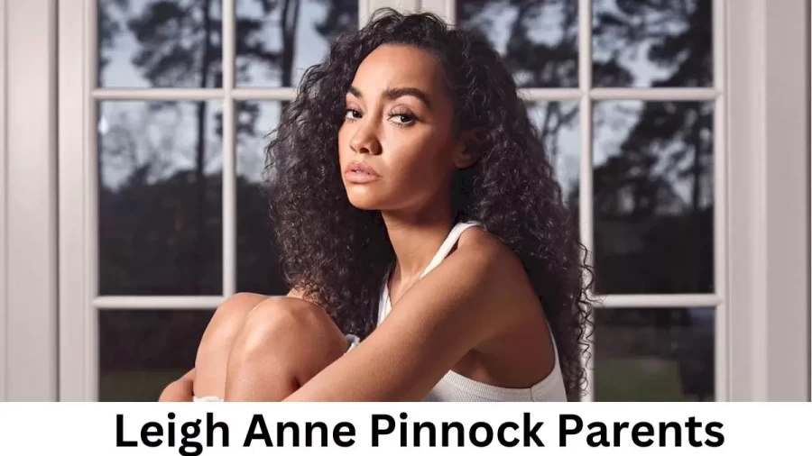 Who are Leigh Anne Pinnocks Parents? Leigh Anne Pinnock Biography, Parents Name and More