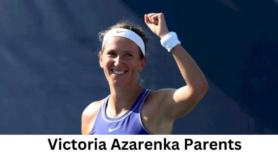 Who are Victoria Azarenkas Parents? Victoria Azarenka Biography, Parents Name and More