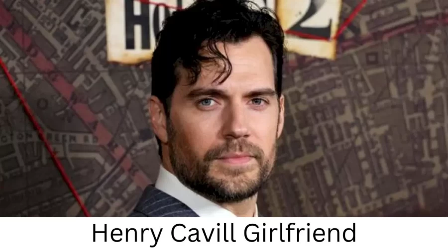 Henry Cavill Girlfriend 2022 Does Henry Cavill Have A Girlfriend