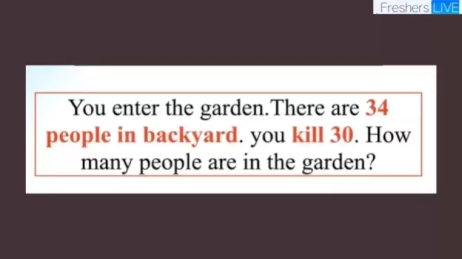 Brain Teaser Riddle for the Day: You Enter The Garden. There Are 34 People. You Kill 30. How Many People Are In The Garden