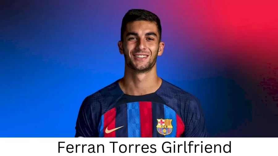 Ferran Torres Girlfriend 2022, Who is Ferran Torress Girlfriend?