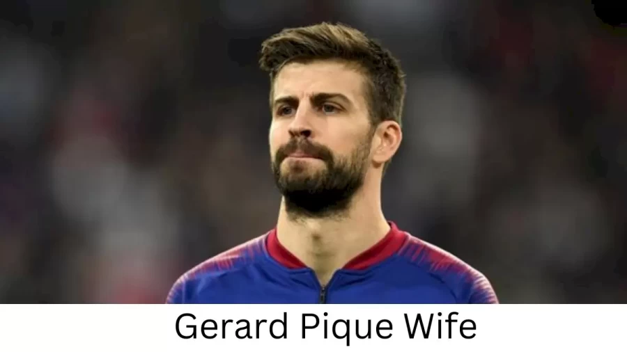 Gerard Pique Wife Who is Gerard Pique Wife?