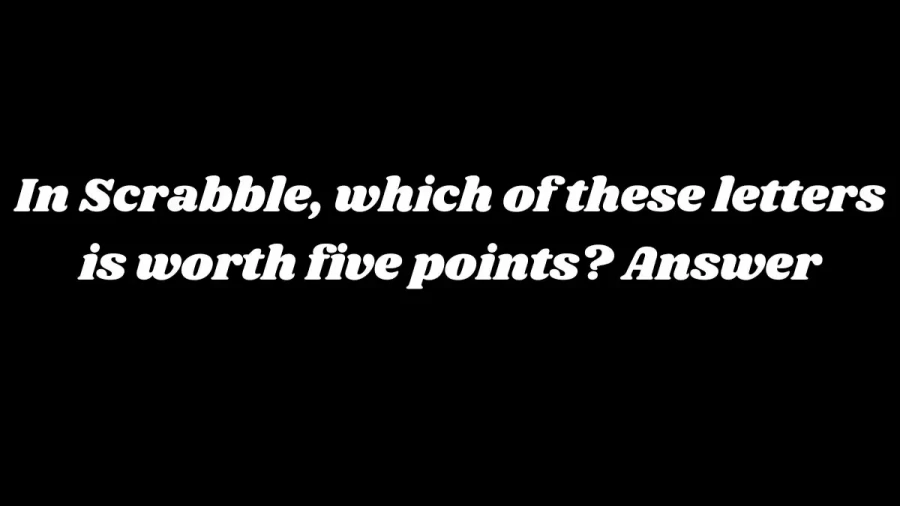 In Scrabble, Which of these Letters is Worth Five Points? Answer