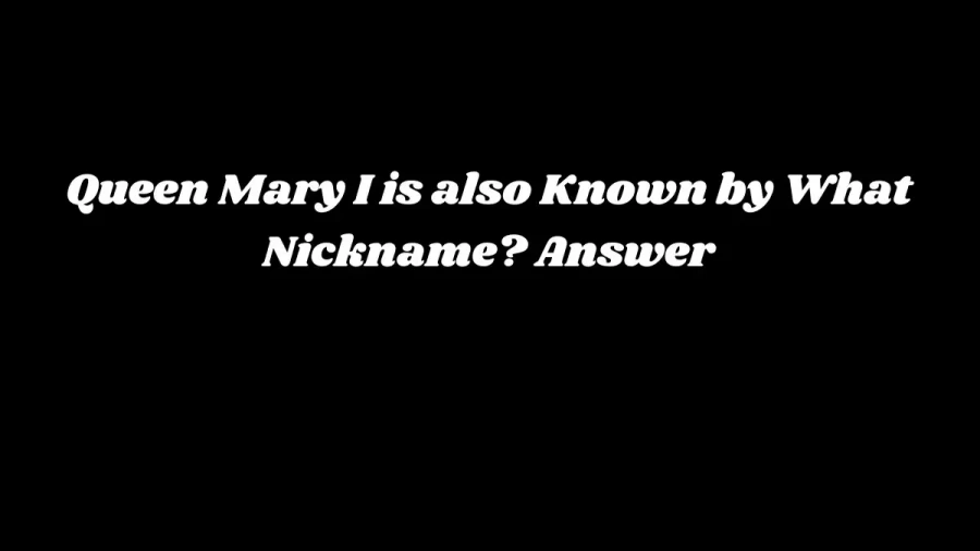 Queen Mary I is also Known by What Nickname? Answer