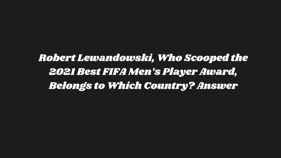 Robert Lewandowski, Who Scooped the 2021 Best FIFA Men’s Player Award, Belongs to Which Country? Answer