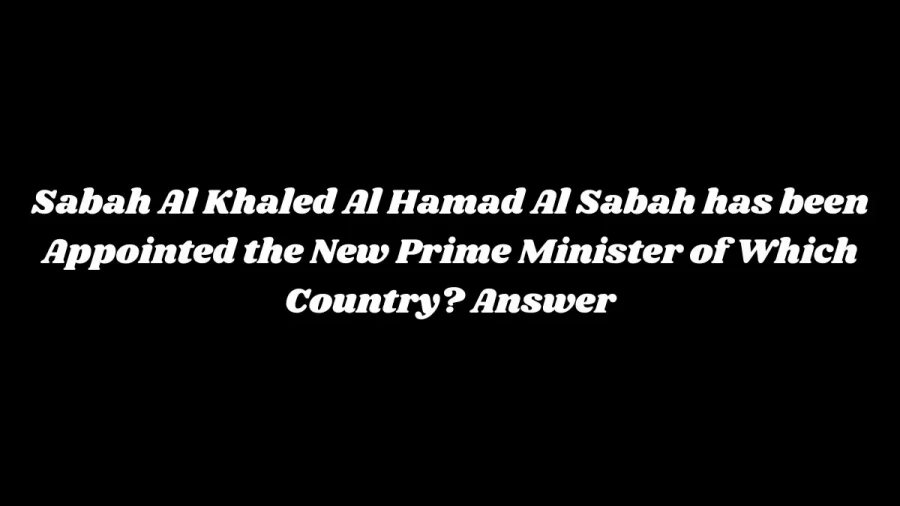 Sabah Al Khaled Al Hamad Al Sabah has been Appointed the New Prime Minister of Which Country? Answer