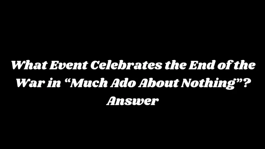 What Event Celebrates the End of the War in “Much Ado About Nothing”? Answer