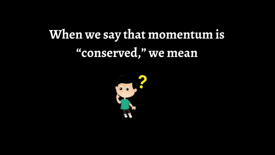 When we say that momentum is “conserved,” we mean