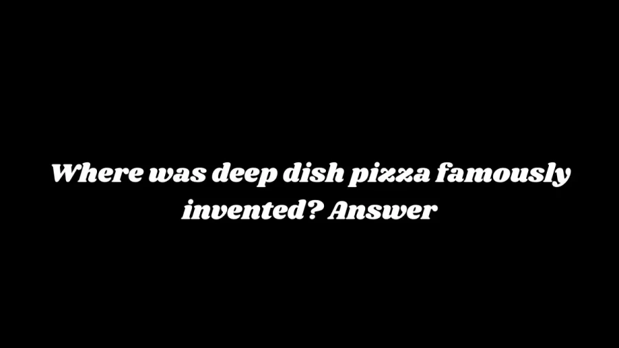 Where was Deep Dish Pizza Famously Invented? Answer