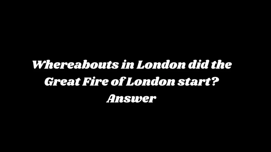 Whereabouts in London did the Great Fire of London Start? Answer