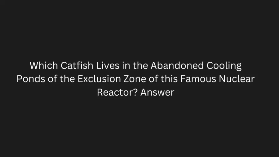 Which Catfish Lives in the Abandoned Cooling Ponds of the Exclusion Zone of this Famous Nuclear Reactor? Answer