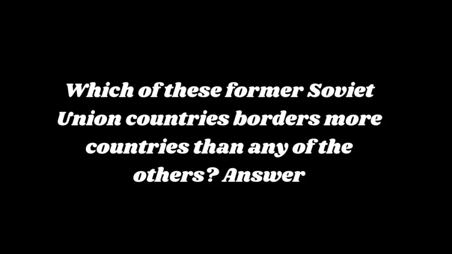 Which of these Former Soviet Union Countries Borders More Countries than Any of the Others? Answer