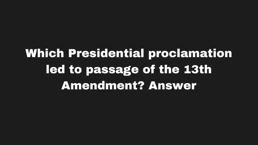 Which Presidential proclamation led to passage of the 13th Amendment? Answer