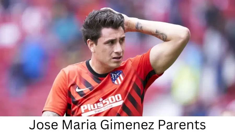 Who are Jose Maria Gimenezs Parents? Jose Maria Gimenez Biography, Parents Name, Nationality and More