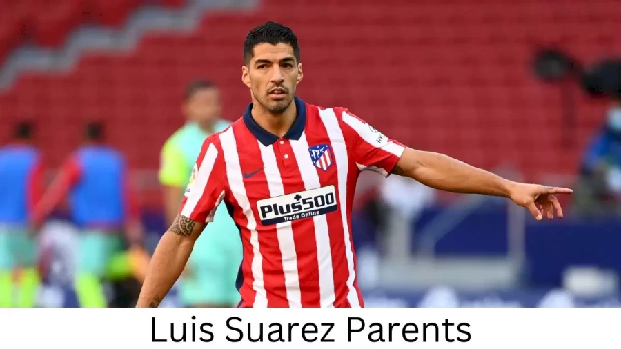 Who are Luis Suarezs Parents? Luis Suarez Biography, Parents Name, Nationality and More