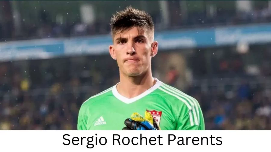 Who are Sergio Rochets Parents? Sergio Rochet Biography, Parents Name, Nationality and More