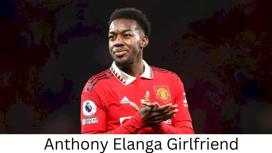 Anthony Elanga Girlfriend 2022, Who is Anthony Elangas Girlfriend?