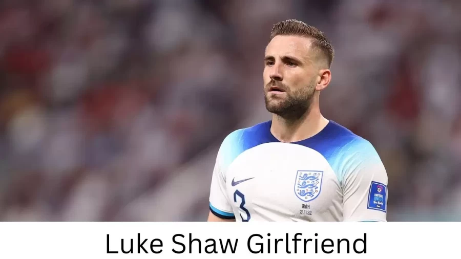 Luke Shaw Girlfriend 2022, Who is Luke Shaws Girlfriend?