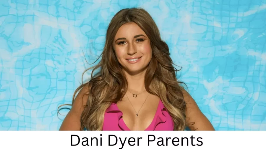 Who are Dani Dyers Parents? Dani Dyer Biography, Parents Name, Nationality and More