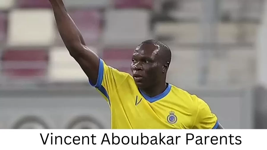 Who are Vincent Aboubakars Parents? Vincent Aboubakar Biography, Parents Name, Nationality and More